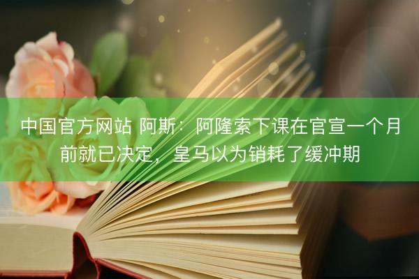 中国官方网站 阿斯:阿隆索下课在官宣一个月前就已决定,皇马以为销耗了缓冲期