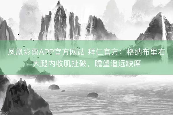 凤凰彩票APP官方网站 拜仁官方：格纳布里右大腿内收肌扯破，瞻望遥远缺席