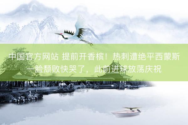 中国官方网站 提前开香槟！热刺遭绝平西蒙斯一脸颓败快哭了，此前进球放荡庆祝