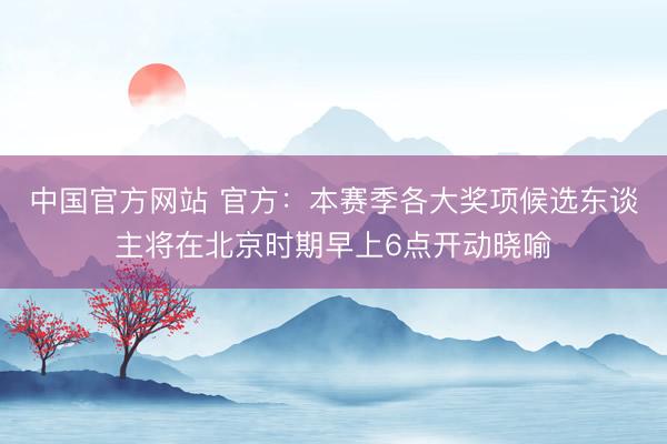 中国官方网站 官方：本赛季各大奖项候选东谈主将在北京时期早上6点开动晓喻