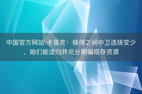 中国官方网站 卡里克:倏得之间中卫选拔变少,咱们能适归并充分期骗现存资源