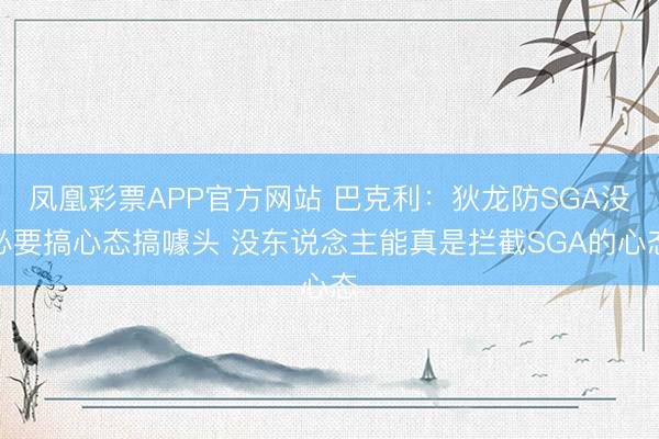 凤凰彩票APP官方网站 巴克利：狄龙防SGA没必要搞心态搞噱头 没东说念主能真是拦截SGA的心态