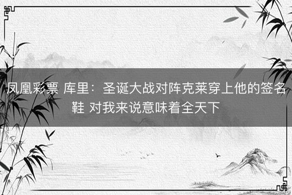 凤凰彩票 库里：圣诞大战对阵克莱穿上他的签名鞋 对我来说意味着全天下