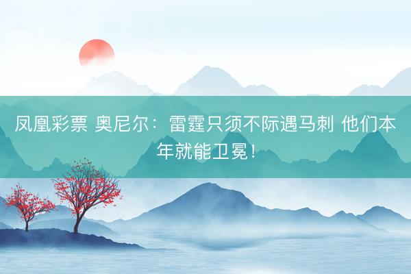 凤凰彩票 奥尼尔：雷霆只须不际遇马刺 他们本年就能卫冕！