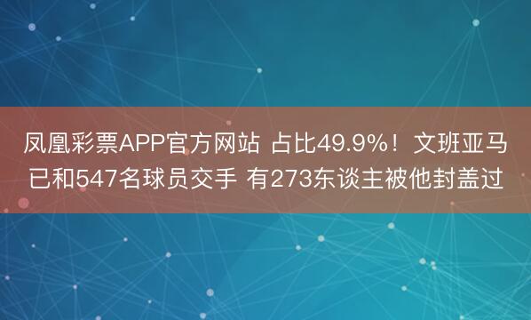 凤凰彩票APP官方网站 占比49.9%！文班亚马已和547名球员交手 有273东谈主被他封盖过