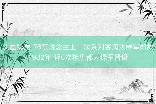 凤凰彩票 76东说念主上一次系列赛淘汰绿军如故1982年 近6次相见都为绿军晋级