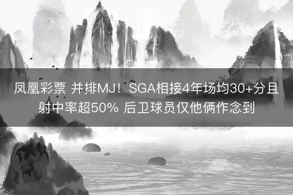 凤凰彩票 并排MJ！SGA相接4年场均30+分且射中率超50% 后卫球员仅他俩作念到