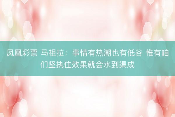 凤凰彩票 马祖拉：事情有热潮也有低谷 惟有咱们坚执住效果就会水到渠成