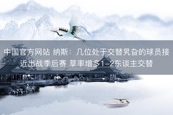 中国官方网站 纳斯：几位处于交替旯旮的球员接近出战季后赛 草率增多1-2东谈主交替