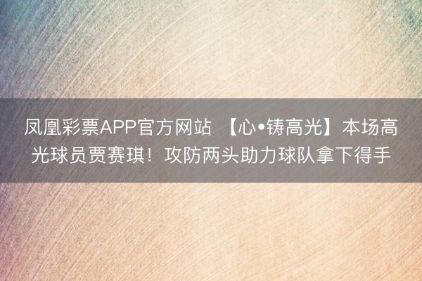 凤凰彩票APP官方网站 【心•铸高光】本场高光球员贾赛琪！攻防两头助力球队拿下得手