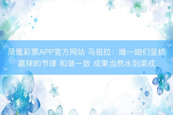 凤凰彩票APP官方网站 马祖拉：唯一咱们坚抓赢球的节律 和谐一致 成果当然水到渠成