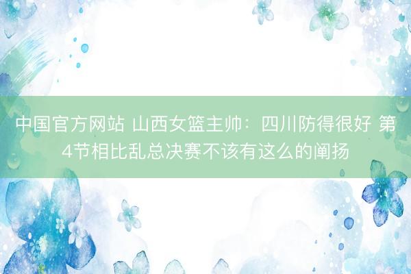 中国官方网站 山西女篮主帅：四川防得很好 第4节相比乱总决赛不该有这么的阐扬