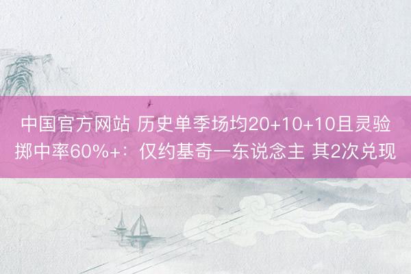 中国官方网站 历史单季场均20+10+10且灵验掷中率60%+：仅约基奇一东说念主 其2次兑现