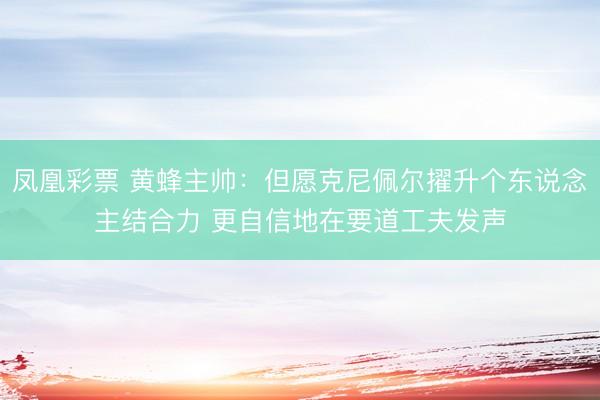 凤凰彩票 黄蜂主帅：但愿克尼佩尔擢升个东说念主结合力 更自信地在要道工夫发声