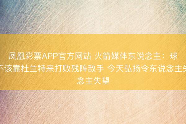 凤凰彩票APP官方网站 火箭媒体东说念主：球队不该靠杜兰特来打败残阵敌手 今天弘扬令东说念主失望