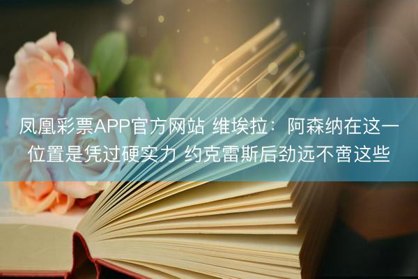 凤凰彩票APP官方网站 维埃拉:阿森纳在这一位置是凭过硬实力 约克雷斯后劲远不啻这些
