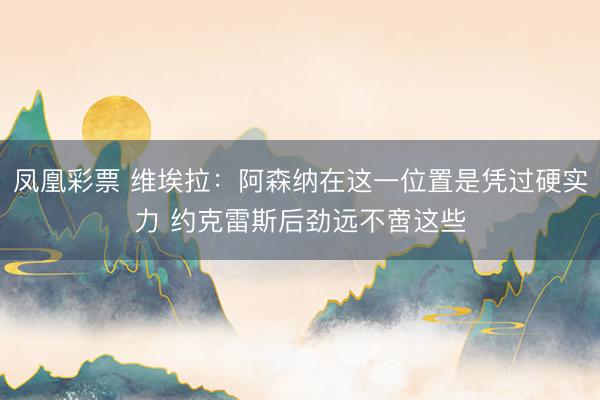 凤凰彩票 维埃拉：阿森纳在这一位置是凭过硬实力 约克雷斯后劲远不啻这些