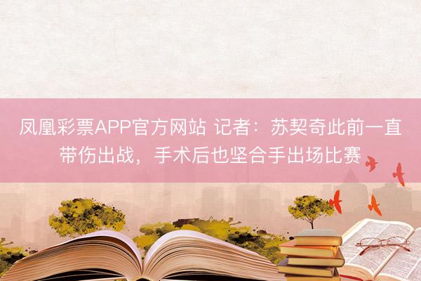 凤凰彩票APP官方网站 记者:苏契奇此前一直带伤出战,手术后也坚合手出场比赛