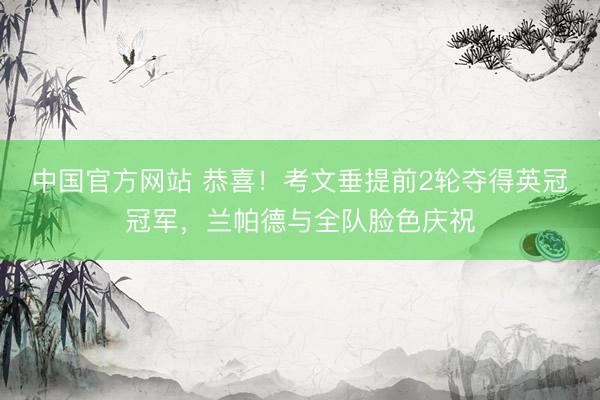 中国官方网站 恭喜！考文垂提前2轮夺得英冠冠军，兰帕德与全队脸色庆祝