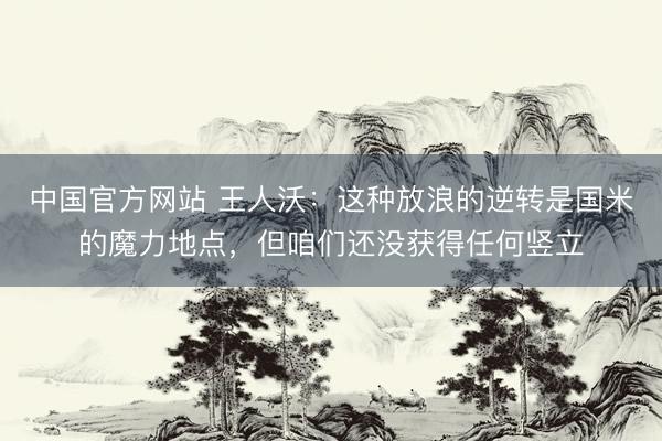 中国官方网站 王人沃：这种放浪的逆转是国米的魔力地点，但咱们还没获得任何竖立