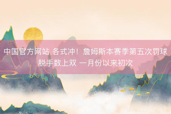 中国官方网站 各式冲！詹姆斯本赛季第五次罚球脱手数上双 一月份以来初次