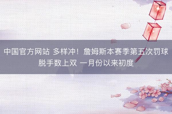 中国官方网站 多样冲！詹姆斯本赛季第五次罚球脱手数上双 一月份以来初度