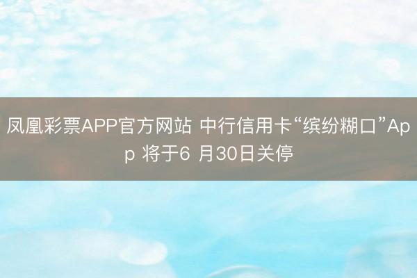 凤凰彩票APP官方网站 中行信用卡“缤纷糊口”App 将于6 月30日关停