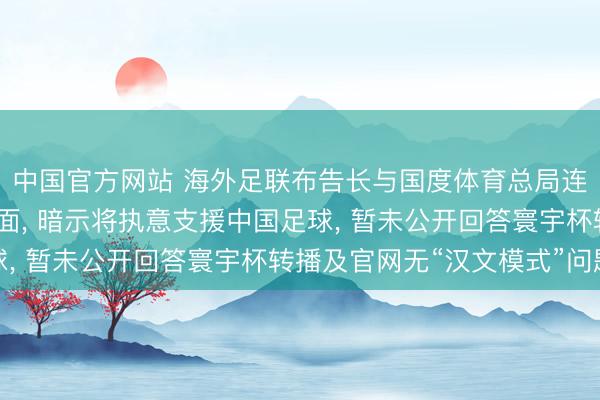 中国官方网站 海外足联布告长与国度体育总局连结、中国足协主席会面， 暗示将执意支援中国足球， 暂未公开回答寰宇杯转播及官网无“汉文模式”问题