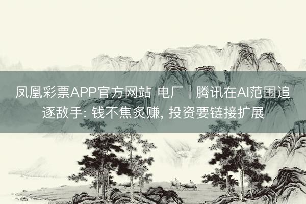 凤凰彩票APP官方网站 电厂 | 腾讯在AI范围追逐敌手: 钱不焦炙赚， 投资要链接扩展