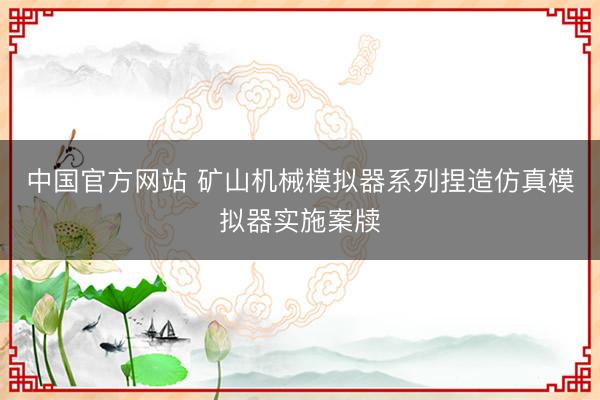 中国官方网站 矿山机械模拟器系列捏造仿真模拟器实施案牍