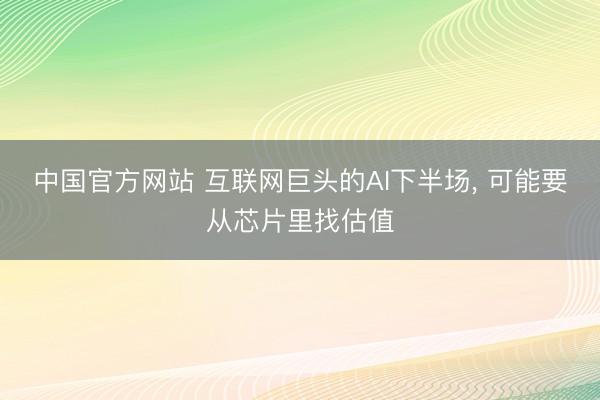 中国官方网站 互联网巨头的AI下半场， 可能要从芯片里找估值