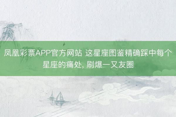 凤凰彩票APP官方网站 这星座图鉴精确踩中每个星座的痛处， 刷爆一又友圈