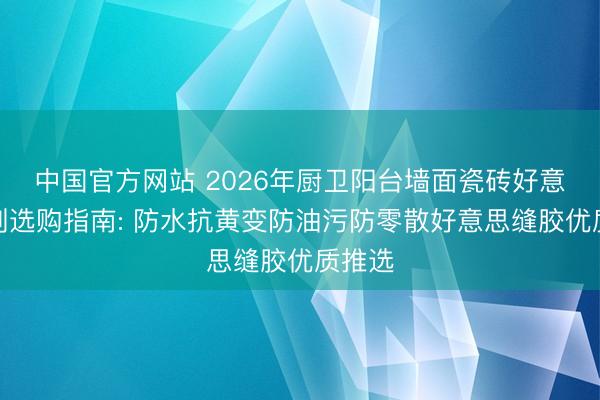 中国官方网站 2026年厨卫阳台墙面瓷砖好意思缝剂选购指南: 防水抗黄变防油污防零散好意思缝胶优质推选
