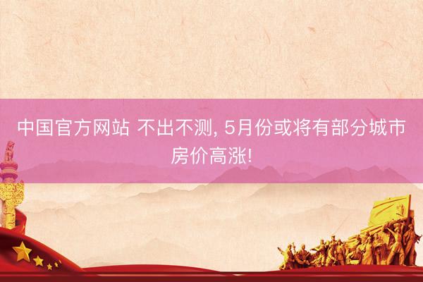 中国官方网站 不出不测, 5月份或将有部分城市房价高涨!