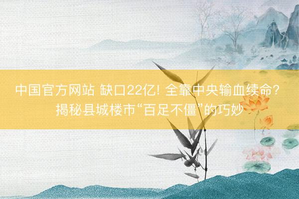 中国官方网站 缺口22亿! 全靠中央输血续命? 揭秘县城楼市“百足不僵”的巧妙