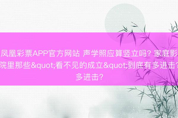 凤凰彩票APP官方网站 声学照应算竖立吗? 家庭影院里那些"看不见的成立"到底有多进击?