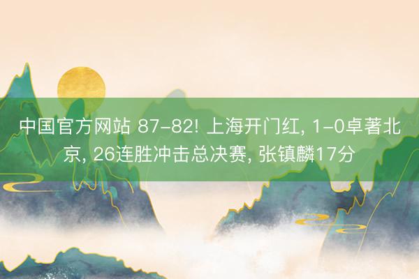 中国官方网站 87-82! 上海开门红， 1-0卓著北京， 26连胜冲击总决赛， 张镇麟17分