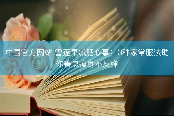 中国官方网站 雪莲果减肥心事：3种家常服法助你善良瘦身不反弹