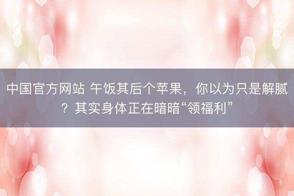 中国官方网站 午饭其后个苹果，你以为只是解腻？其实身体正在暗暗“领福利”