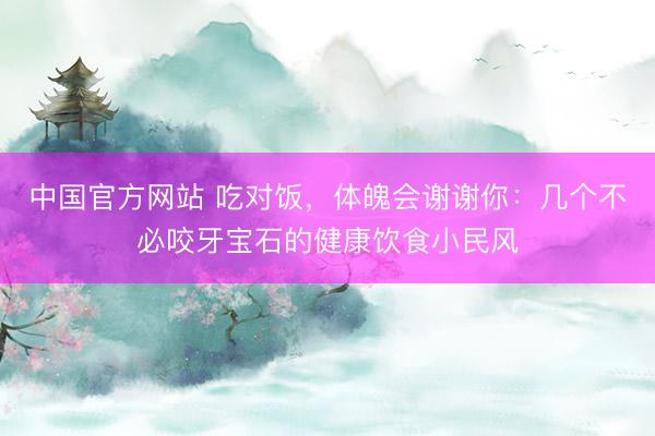 中国官方网站 吃对饭，体魄会谢谢你：几个不必咬牙宝石的健康饮食小民风