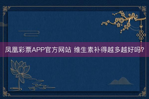 凤凰彩票APP官方网站 维生素补得越多越好吗?