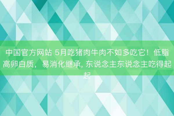 中国官方网站 5月吃猪肉牛肉不如多吃它!低脂高卵白质,易消化继承, 东说念主东说念主吃得起