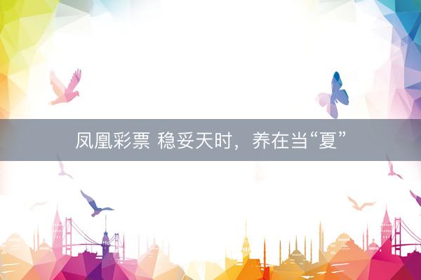 凤凰彩票 稳妥天时，养在当“夏”