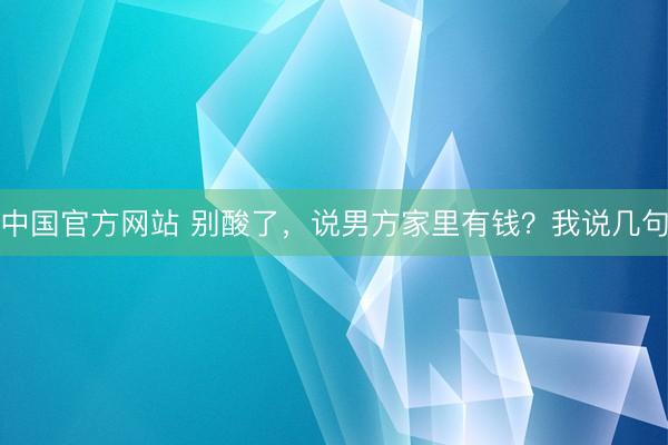 中国官方网站 别酸了，说男方家里有钱？我说几句