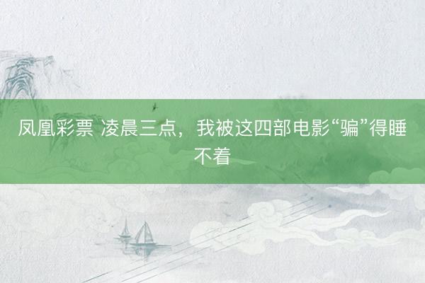 凤凰彩票 凌晨三点，我被这四部电影“骗”得睡不着