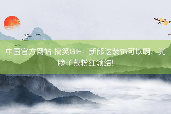 中国官方网站 搞笑GIF：新郎这装饰可以啊，光膀子戴粉红领结!