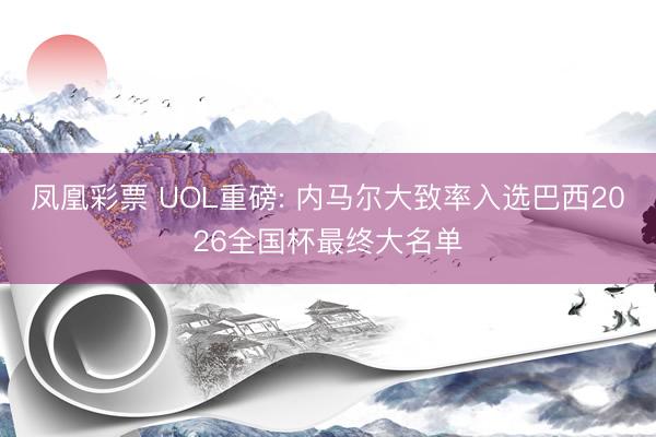 凤凰彩票 UOL重磅: 内马尔大致率入选巴西2026全国杯最终大名单