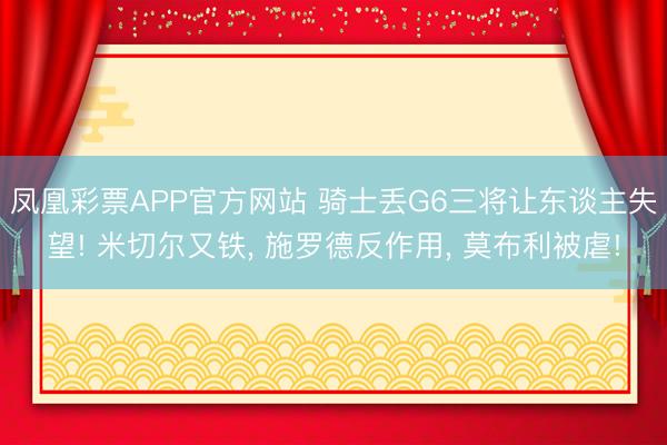 凤凰彩票APP官方网站 骑士丢G6三将让东谈主失望! 米切尔又铁, 施罗德反作用, 莫布利被虐!