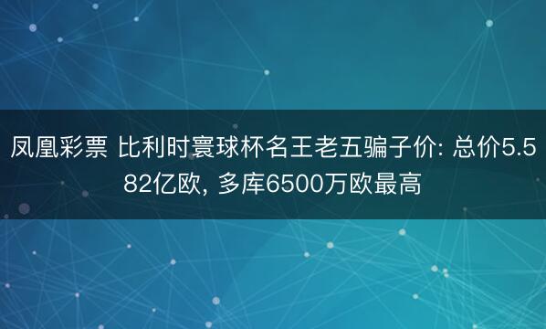 凤凰彩票 比利时寰球杯名王老五骗子价: 总价5.582亿欧， 多库6500万欧最高