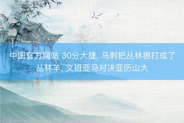 中国官方网站 30分大捷， 马刺把丛林狼打成了丛林羊， 文班亚马对决亚历山大